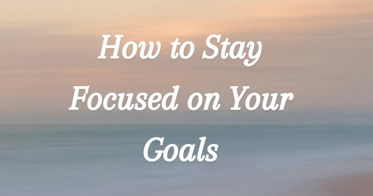 How to Stay Focused on Your Goals