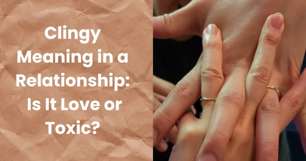 Clingy Meaning in a Relationship: Is It Love or Toxic?
