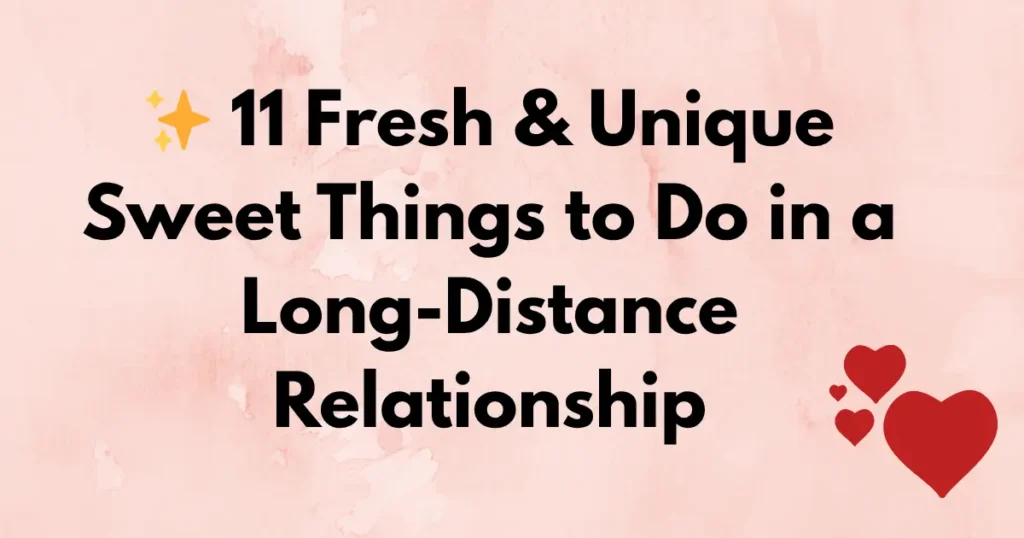 ✨ 11 Fresh & Unique Sweet Things to Do in a Long-Distance Relationship